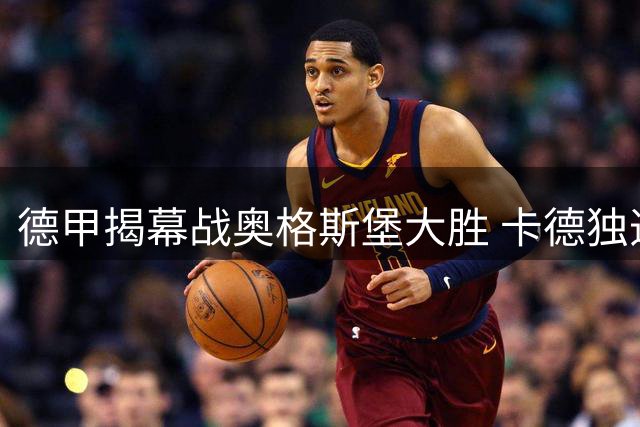 德甲揭幕战奥格斯堡大胜 卡德独造两球3-0完胜沙尔克